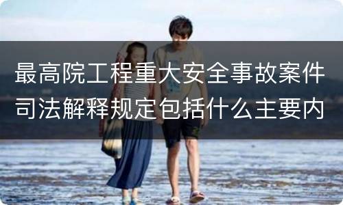 最高院工程重大安全事故案件司法解释规定包括什么主要内容