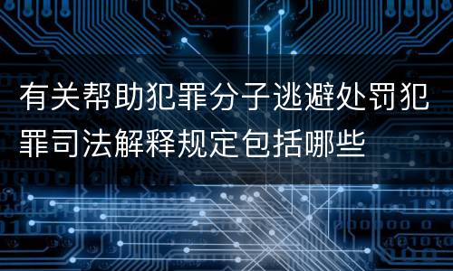 有关帮助犯罪分子逃避处罚犯罪司法解释规定包括哪些