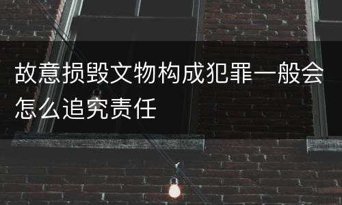 故意损毁文物构成犯罪一般会怎么追究责任