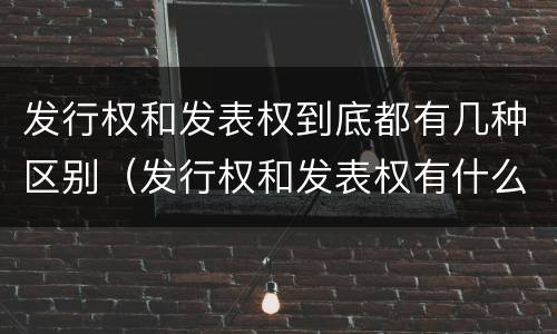 发行权和发表权到底都有几种区别（发行权和发表权有什么区别）