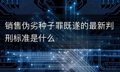 销售伪劣种子罪既遂的最新判刑标准是什么