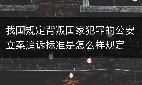 我国规定背叛国家犯罪的公安立案追诉标准是怎么样规定