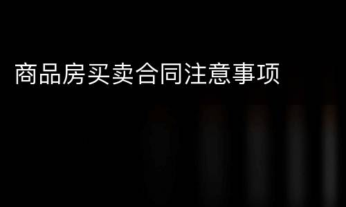 商品房买卖合同注意事项