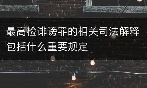 最高检诽谤罪的相关司法解释包括什么重要规定