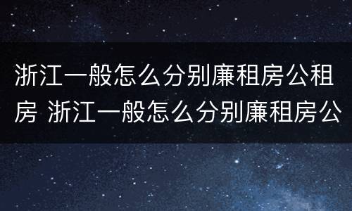 浙江一般怎么分别廉租房公租房 浙江一般怎么分别廉租房公租房和私租房