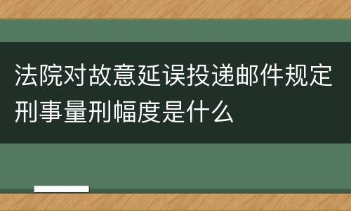 法院对故意延误投递邮件规定刑事量刑幅度是什么