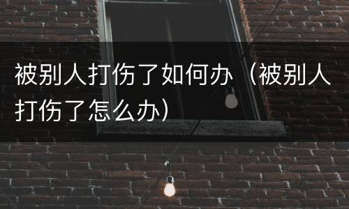 被别人打伤了如何办（被别人打伤了怎么办）