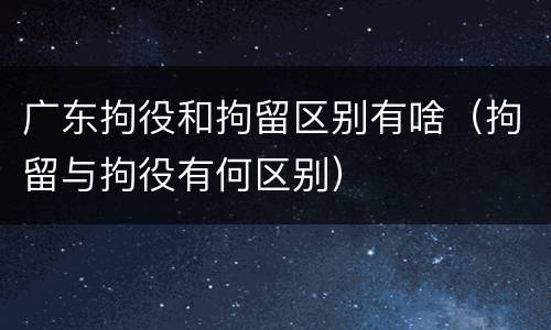 广东拘役和拘留区别有啥（拘留与拘役有何区别）