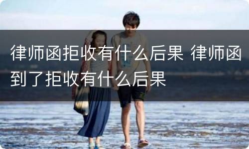 律师函拒收有什么后果 律师函到了拒收有什么后果