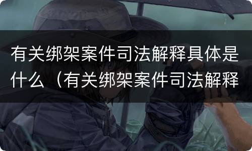 有关绑架案件司法解释具体是什么（有关绑架案件司法解释具体是什么内容）