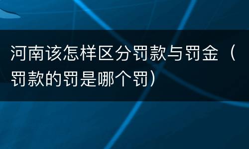 河南该怎样区分罚款与罚金（罚款的罚是哪个罚）