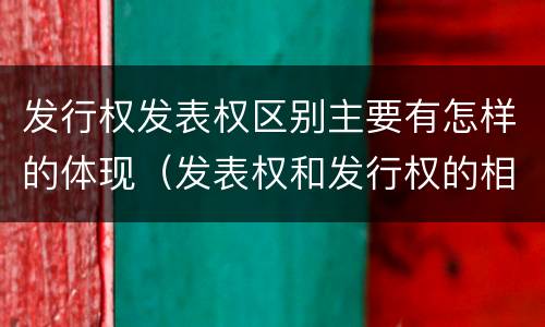 发行权发表权区别主要有怎样的体现（发表权和发行权的相同点）