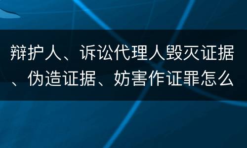 辩护人、诉讼代理人毁灭证据、伪造证据、妨害作证罪怎么构成的