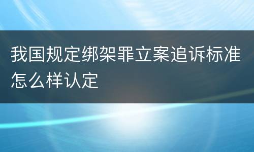 我国规定绑架罪立案追诉标准怎么样认定