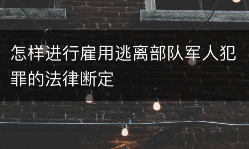 怎样进行雇用逃离部队军人犯罪的法律断定