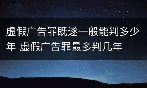虚假广告罪既遂一般能判多少年 虚假广告罪最多判几年