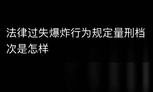 法律过失爆炸行为规定量刑档次是怎样