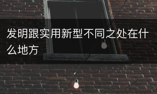 发明跟实用新型不同之处在什么地方