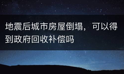 地震后城市房屋倒塌，可以得到政府回收补偿吗