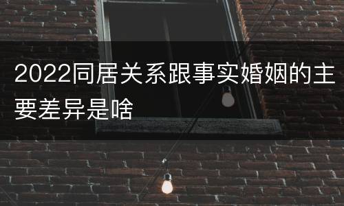 2022同居关系跟事实婚姻的主要差异是啥