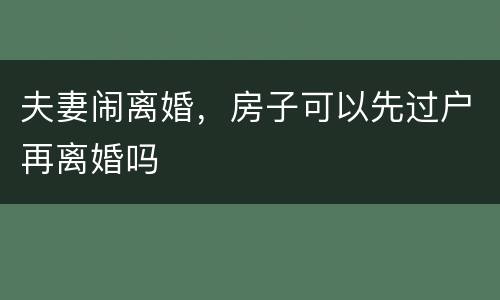 夫妻闹离婚，房子可以先过户再离婚吗