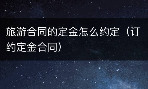 旅游合同的定金怎么约定（订约定金合同）
