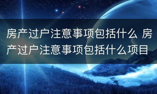 房产过户注意事项包括什么 房产过户注意事项包括什么项目