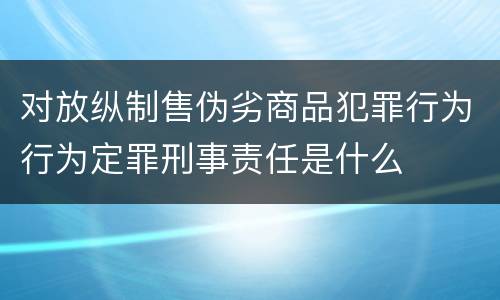 对放纵制售伪劣商品犯罪行为行为定罪刑事责任是什么