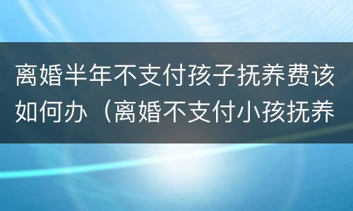 离婚半年不支付孩子抚养费该如何办（离婚不支付小孩抚养费怎么办）