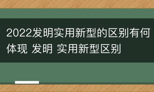 2022发明实用新型的区别有何体现 发明 实用新型区别