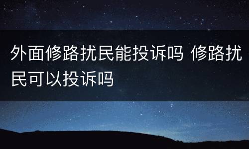 外面修路扰民能投诉吗 修路扰民可以投诉吗