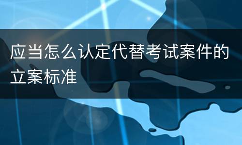 应当怎么认定代替考试案件的立案标准