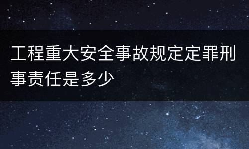工程重大安全事故规定定罪刑事责任是多少