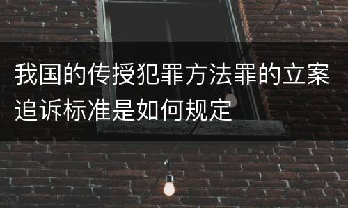 我国的传授犯罪方法罪的立案追诉标准是如何规定