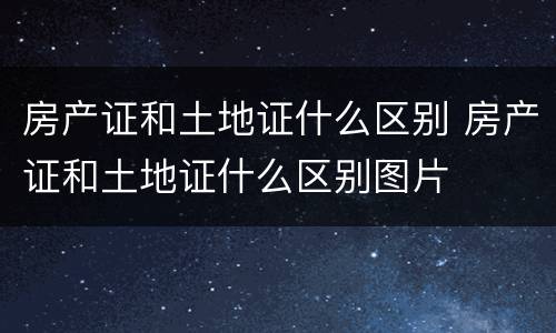 房产证和土地证什么区别 房产证和土地证什么区别图片