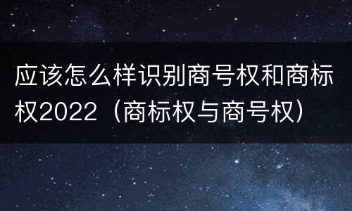 应该怎么样识别商号权和商标权2022（商标权与商号权）