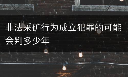 非法采矿行为成立犯罪的可能会判多少年