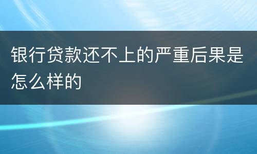 银行贷款还不上的严重后果是怎么样的