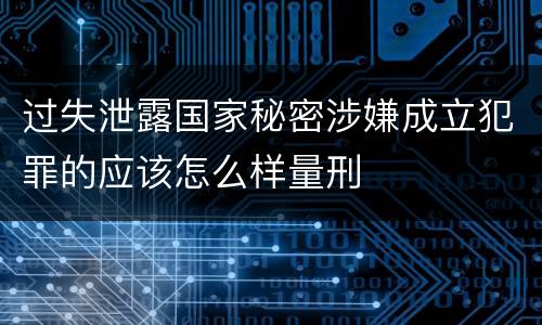 过失泄露国家秘密涉嫌成立犯罪的应该怎么样量刑