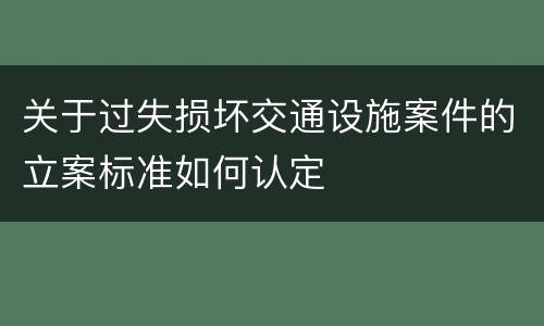 关于过失损坏交通设施案件的立案标准如何认定