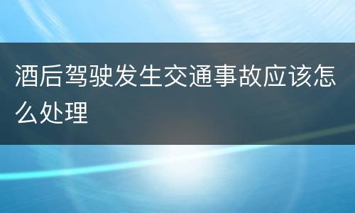 酒后驾驶发生交通事故应该怎么处理