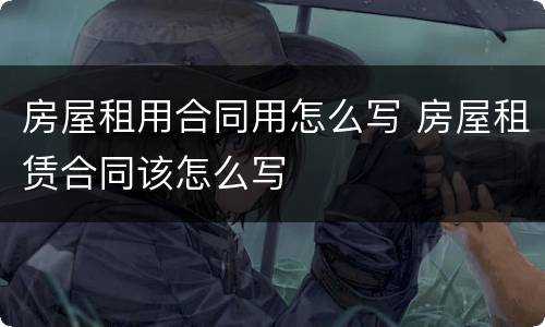 房屋租用合同用怎么写 房屋租赁合同该怎么写