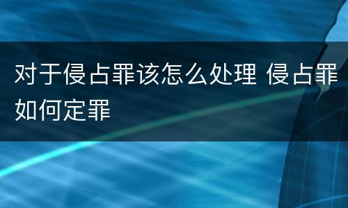对于侵占罪该怎么处理 侵占罪如何定罪