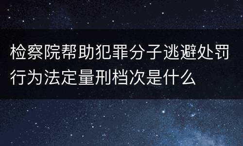 检察院帮助犯罪分子逃避处罚行为法定量刑档次是什么