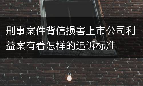 刑事案件背信损害上市公司利益案有着怎样的追诉标准