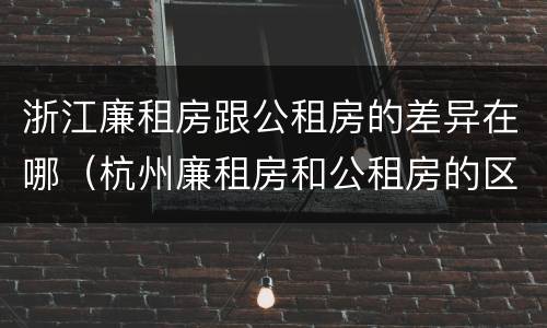 浙江廉租房跟公租房的差异在哪（杭州廉租房和公租房的区别）