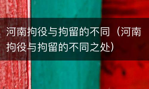河南拘役与拘留的不同（河南拘役与拘留的不同之处）