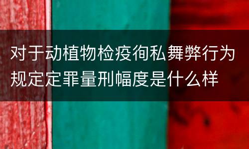 对于动植物检疫徇私舞弊行为规定定罪量刑幅度是什么样