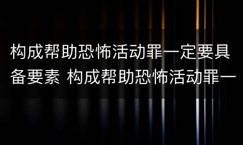 构成帮助恐怖活动罪一定要具备要素 构成帮助恐怖活动罪一定要具备要素吗
