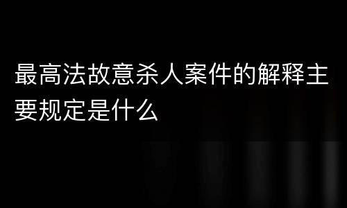 最高法故意杀人案件的解释主要规定是什么